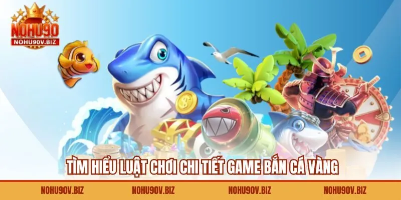 Tìm hiểu luật chơi chi tiết game bắn cá vàng