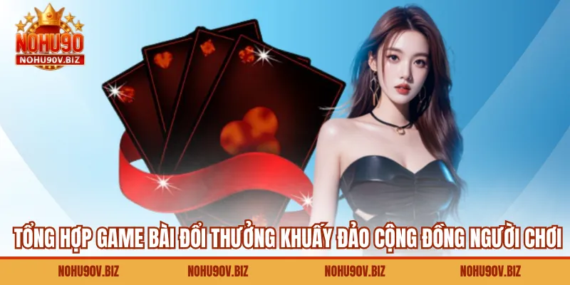 Tổng hợp game bài đổi thưởng khuấy đảo cộng đồng người chơi