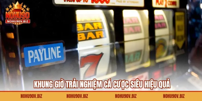 Khung giờ trải nghiệm cá cược siêu hiệu quả